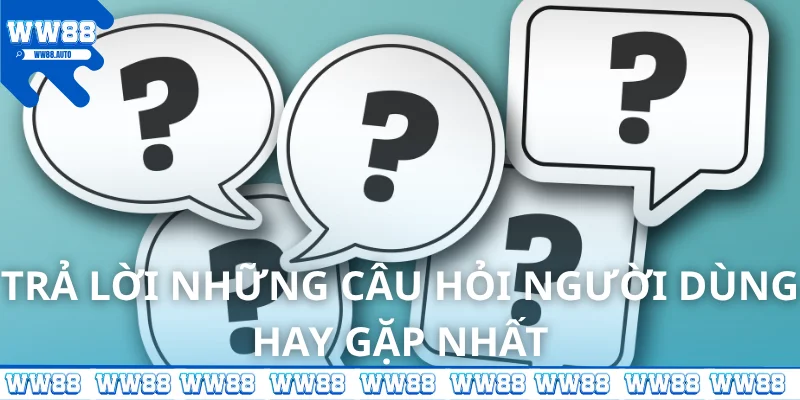 Trả lời những câu hỏi người dùng hay gặp nhất
