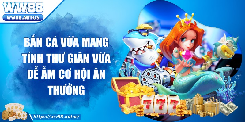 Bắn cá vừa mang tính thư giãn vừa dễ ẵm cơ hội ăn thưởng